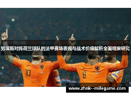 努涅斯对阵荷兰球队的法甲赛场表现与战术价值解析全面观察研究