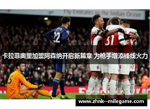 卡拉菲奥里加盟阿森纳开启新篇章 为枪手增添锋线火力