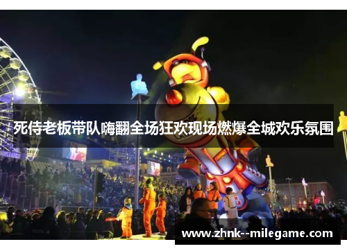 死侍老板带队嗨翻全场狂欢现场燃爆全城欢乐氛围