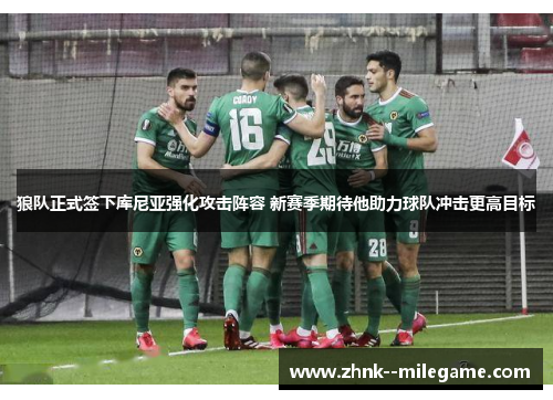 狼队正式签下库尼亚强化攻击阵容 新赛季期待他助力球队冲击更高目标
