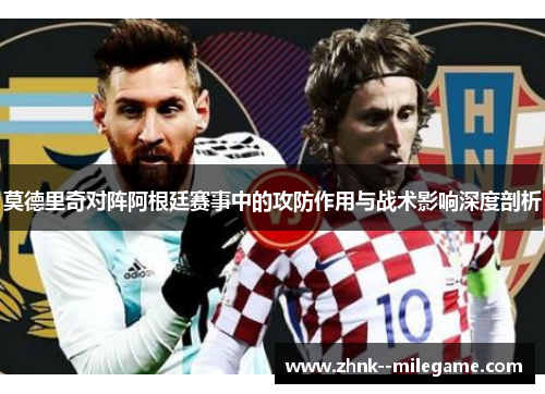 莫德里奇对阵阿根廷赛事中的攻防作用与战术影响深度剖析
