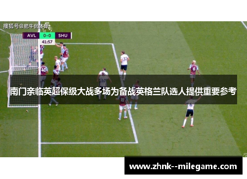 南门亲临英超保级大战多场为备战英格兰队选人提供重要参考