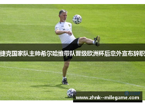 捷克国家队主帅希尔哈维带队晋级欧洲杯后意外宣布辞职