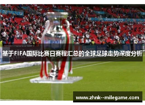 基于FIFA国际比赛日赛程汇总的全球足球走势深度分析