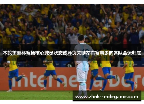 本轮美洲杯赛场核心球员状态成胜负关键左右赛事走向各队命运归属